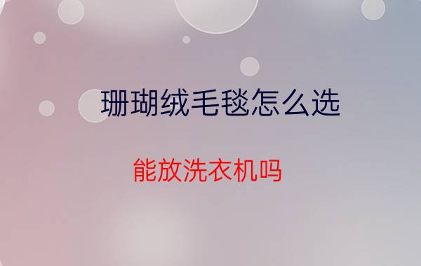 珊瑚绒毛毯怎么选 能放洗衣机吗